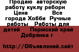 Продаю  авторскую работу куклу-реборн  › Цена ­ 27 000 - Все города Хобби. Ручные работы » Работы для детей   . Пермский край,Добрянка г.